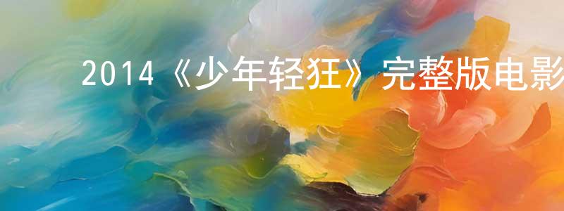 ﻿蔡胜杰发布﻿2014《少年轻狂》完整版电影/在线观看/百度云-美剧天堂